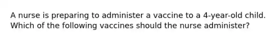 A nurse is preparing to administer a vaccine to a 4-year-old child. Which of the following vaccines should the nurse administer?