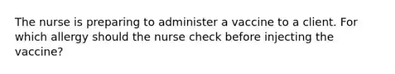 The nurse is preparing to administer a vaccine to a client. For which allergy should the nurse check before injecting the vaccine?