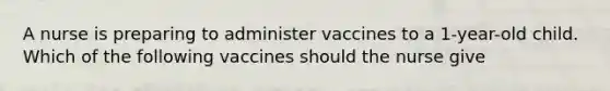 A nurse is preparing to administer vaccines to a 1-year-old child. Which of the following vaccines should the nurse give