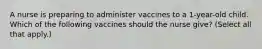 A nurse is preparing to administer vaccines to a 1-year-old child. Which of the following vaccines should the nurse give? (Select all that apply.)