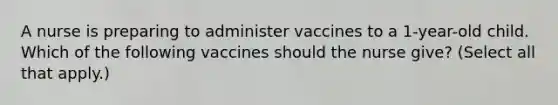 A nurse is preparing to administer vaccines to a 1-year-old child. Which of the following vaccines should the nurse give? (Select all that apply.)