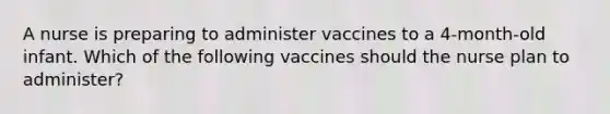 A nurse is preparing to administer vaccines to a 4-month-old infant. Which of the following vaccines should the nurse plan to administer?