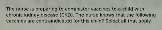 The nurse is preparing to administer vaccines to a child with chronic kidney disease (CKD). The nurse knows that the following vaccines are contraindicated for this child? Select all that apply.