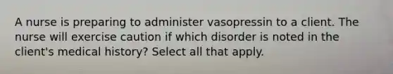 A nurse is preparing to administer vasopressin to a client. The nurse will exercise caution if which disorder is noted in the client's medical history? Select all that apply.