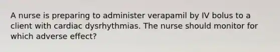 A nurse is preparing to administer verapamil by IV bolus to a client with cardiac dysrhythmias. The nurse should monitor for which adverse effect?