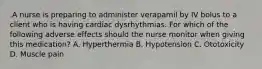 .A nurse is preparing to administer verapamil by IV bolus to a client who is having cardiac dysrhythmias. For which of the following adverse effects should the nurse monitor when giving this medication? A. Hyperthermia B. Hypotension C. Ototoxicity D. Muscle pain