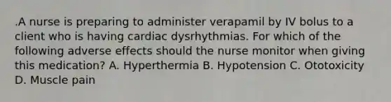 .A nurse is preparing to administer verapamil by IV bolus to a client who is having cardiac dysrhythmias. For which of the following adverse effects should the nurse monitor when giving this medication? A. Hyperthermia B. Hypotension C. Ototoxicity D. Muscle pain