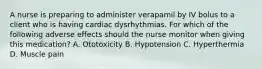 A nurse is preparing to administer verapamil by IV bolus to a client who is having cardiac dysrhythmias. For which of the following adverse effects should the nurse monitor when giving this medication? A. Ototoxicity B. Hypotension C. Hyperthermia D. Muscle pain