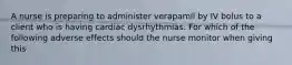 A nurse is preparing to administer verapamil by IV bolus to a client who is having cardiac dysrhythmias. For which of the following adverse effects should the nurse monitor when giving this