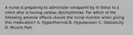 A nurse is preparing to administer verapamil by IV bolus to a client who is having cardiac dysrhythmias. For which of the following adverse effects should the nurse monitor when giving this medication? A. Hyperthermia B. Hypotension C. Ototoxicity D. Muscle Pain