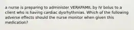 a nurse is preparing to administer VERAPAMIL by IV bolus to a client who is having cardiac dysrhythmias. Which of the following adverse effects should the nurse monitor when given this medication?