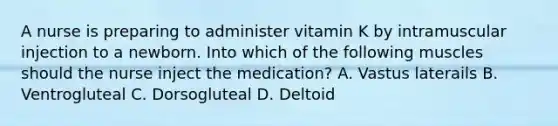 A nurse is preparing to administer vitamin K by intramuscular injection to a newborn. Into which of the following muscles should the nurse inject the medication? A. Vastus laterails B. Ventrogluteal C. Dorsogluteal D. Deltoid