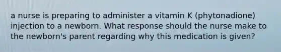 a nurse is preparing to administer a vitamin K (phytonadione) injection to a newborn. What response should the nurse make to the newborn's parent regarding why this medication is given?