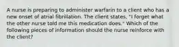 A nurse is preparing to administer warfarin to a client who has a new onset of atrial fibrillation. The client states, "I forget what the other nurse told me this medication does." Which of the following pieces of information should the nurse reinforce with the client?