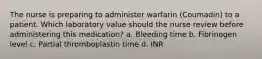 The nurse is preparing to administer warfarin (Coumadin) to a patient. Which laboratory value should the nurse review before administering this medication? a. Bleeding time b. Fibrinogen level c. Partial thromboplastin time d. INR