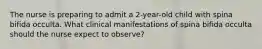 The nurse is preparing to admit a 2-year-old child with spina bifida occulta. What clinical manifestations of spina bifida occulta should the nurse expect to observe?