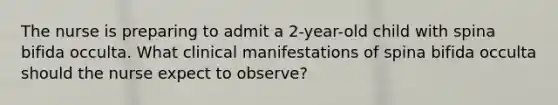 The nurse is preparing to admit a 2-year-old child with spina bifida occulta. What clinical manifestations of spina bifida occulta should the nurse expect to observe?