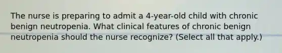 The nurse is preparing to admit a 4-year-old child with chronic benign neutropenia. What clinical features of chronic benign neutropenia should the nurse recognize? (Select all that apply.)