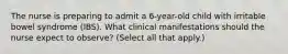 The nurse is preparing to admit a 6-year-old child with irritable bowel syndrome (IBS). What clinical manifestations should the nurse expect to observe? (Select all that apply.)