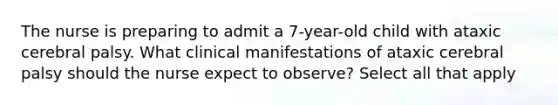 The nurse is preparing to admit a 7-year-old child with ataxic cerebral palsy. What clinical manifestations of ataxic cerebral palsy should the nurse expect to observe? Select all that apply