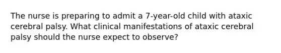 The nurse is preparing to admit a 7-year-old child with ataxic cerebral palsy. What clinical manifestations of ataxic cerebral palsy should the nurse expect to observe?
