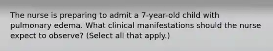 The nurse is preparing to admit a 7-year-old child with pulmonary edema. What clinical manifestations should the nurse expect to observe? (Select all that apply.)