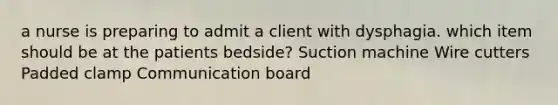 a nurse is preparing to admit a client with dysphagia. which item should be at the patients bedside? Suction machine Wire cutters Padded clamp Communication board