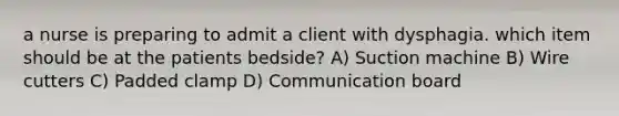 a nurse is preparing to admit a client with dysphagia. which item should be at the patients bedside? A) Suction machine B) Wire cutters C) Padded clamp D) Communication board