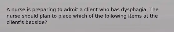 A nurse is preparing to admit a client who has dysphagia. The nurse should plan to place which of the following items at the client's bedside?