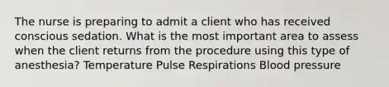 The nurse is preparing to admit a client who has received conscious sedation. What is the most important area to assess when the client returns from the procedure using this type of anesthesia? Temperature Pulse Respirations Blood pressure