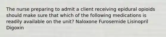 The nurse preparing to admit a client receiving epidural opioids should make sure that which of the following medications is readily available on the unit? Naloxone Furosemide Lisinopril Digoxin