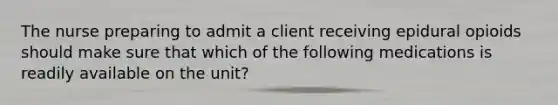 The nurse preparing to admit a client receiving epidural opioids should make sure that which of the following medications is readily available on the unit?