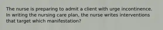 The nurse is preparing to admit a client with urge incontinence. In writing the nursing care plan, the nurse writes interventions that target which manifestation?