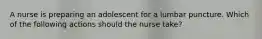 A nurse is preparing an adolescent for a lumbar puncture. Which of the following actions should the nurse take?