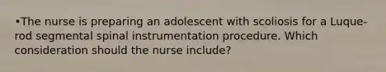 •The nurse is preparing an adolescent with scoliosis for a Luque-rod segmental spinal instrumentation procedure. Which consideration should the nurse include?