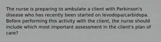 The nurse is preparing to ambulate a client with Parkinson's disease who has recently been started on levodopa/carbidopa. Before performing this activity with the client, the nurse should include which most important assessment in the client's plan of care?