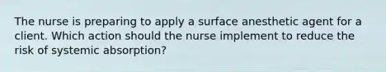 The nurse is preparing to apply a surface anesthetic agent for a client. Which action should the nurse implement to reduce the risk of systemic absorption?