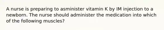 A nurse is preparing to asminister vitamin K by IM injection to a newborn. The nurse should administer the medication into which of the following muscles?