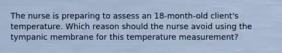 The nurse is preparing to assess an 18-month-old client's temperature. Which reason should the nurse avoid using the tympanic membrane for this temperature​ measurement?