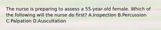 The nurse is preparing to assess a 55-year-old female. Which of the following will the nurse do first? A.Inspection B.Percussion C.Palpation D.Auscultation