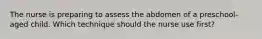 The nurse is preparing to assess the abdomen of a preschool-aged child. Which technique should the nurse use first?