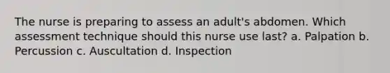 The nurse is preparing to assess an adult's abdomen. Which assessment technique should this nurse use last? a. Palpation b. Percussion c. Auscultation d. Inspection