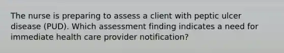 The nurse is preparing to assess a client with peptic ulcer disease (PUD). Which assessment finding indicates a need for immediate health care provider notification?