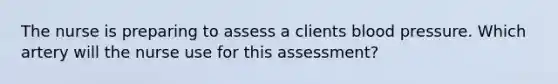 The nurse is preparing to assess a clients blood pressure. Which artery will the nurse use for this assessment?