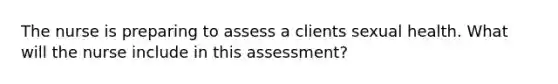 The nurse is preparing to assess a clients sexual health. What will the nurse include in this assessment?