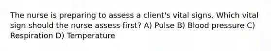 The nurse is preparing to assess a client's vital signs. Which vital sign should the nurse assess first? A) Pulse B) Blood pressure C) Respiration D) Temperature