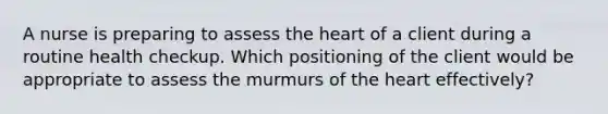 A nurse is preparing to assess the heart of a client during a routine health checkup. Which positioning of the client would be appropriate to assess the murmurs of the heart effectively?