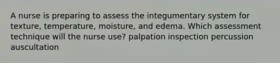 A nurse is preparing to assess the integumentary system for texture, temperature, moisture, and edema. Which assessment technique will the nurse use? palpation inspection percussion auscultation