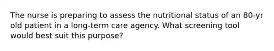 The nurse is preparing to assess the nutritional status of an 80-yr old patient in a long-term care agency. What screening tool would best suit this purpose?