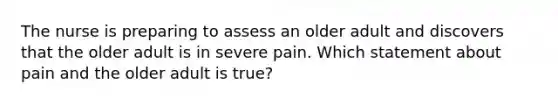 The nurse is preparing to assess an older adult and discovers that the older adult is in severe pain. Which statement about pain and the older adult is true?